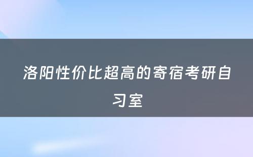 洛阳性价比超高的寄宿考研自习室