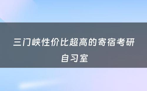 三门峡性价比超高的寄宿考研自习室