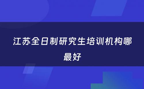 江苏全日制研究生培训机构哪最好