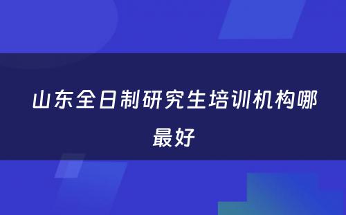 山东全日制研究生培训机构哪最好