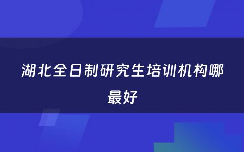 湖北全日制研究生培训机构哪最好