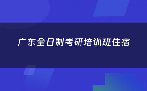 广东全日制考研培训班住宿