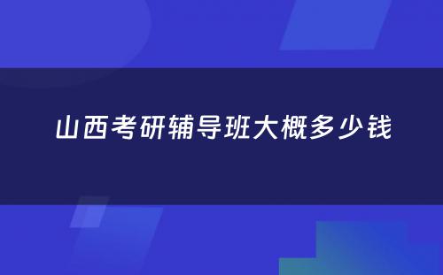 山西考研辅导班大概多少钱