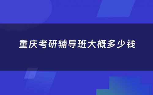 重庆考研辅导班大概多少钱