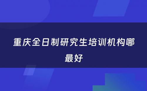 重庆全日制研究生培训机构哪最好