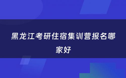 黑龙江考研住宿集训营报名哪家好