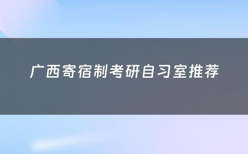 广西寄宿制考研自习室推荐