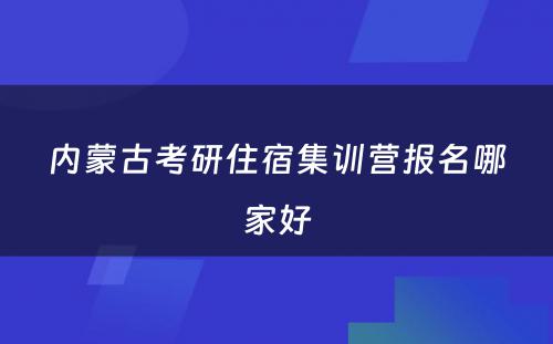 内蒙古考研住宿集训营报名哪家好