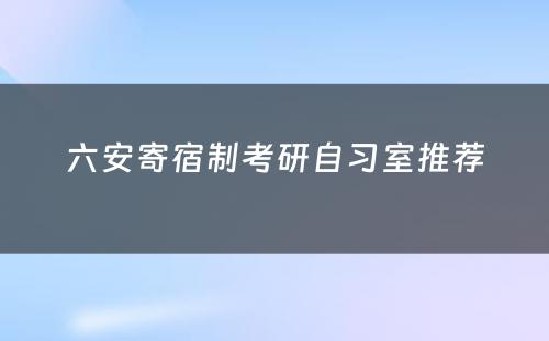 六安寄宿制考研自习室推荐