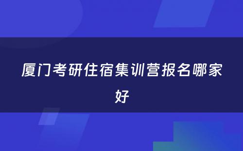 厦门考研住宿集训营报名哪家好