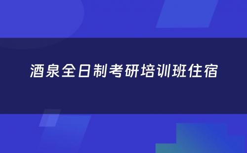 酒泉全日制考研培训班住宿