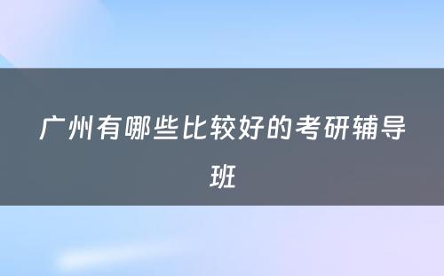 广州有哪些比较好的考研辅导班