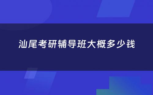 汕尾考研辅导班大概多少钱