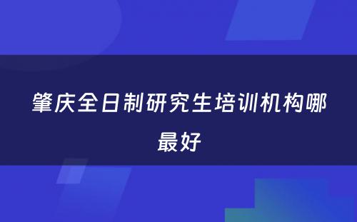 肇庆全日制研究生培训机构哪最好