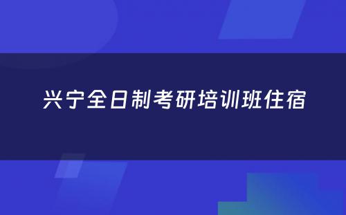 兴宁全日制考研培训班住宿