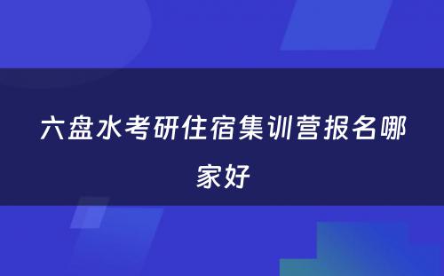 六盘水考研住宿集训营报名哪家好