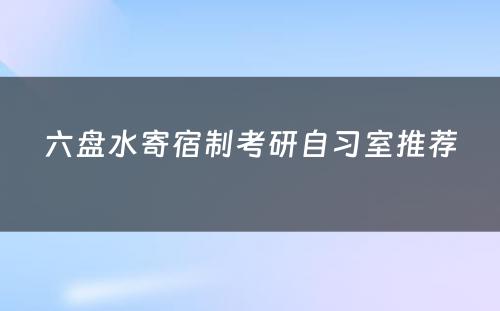 六盘水寄宿制考研自习室推荐