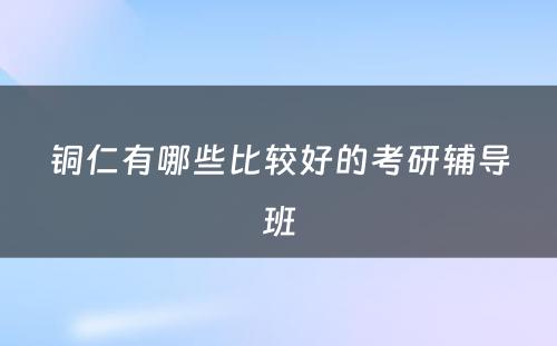 铜仁有哪些比较好的考研辅导班