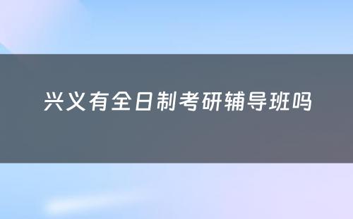 兴义有全日制考研辅导班吗