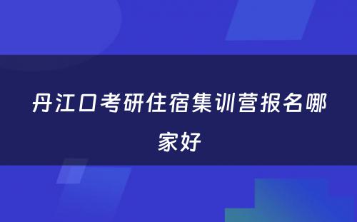 丹江口考研住宿集训营报名哪家好