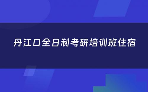 丹江口全日制考研培训班住宿