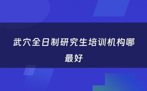 武穴全日制研究生培训机构哪最好