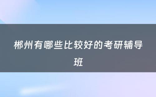 郴州有哪些比较好的考研辅导班