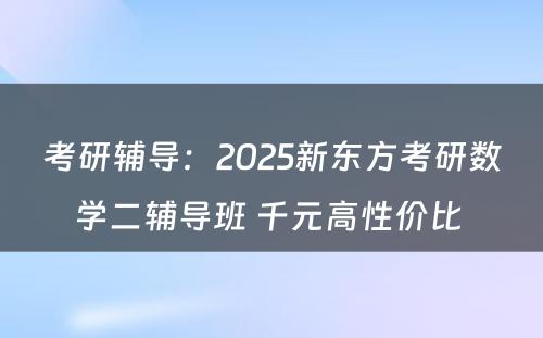 考研辅导：2025新东方考研数学二辅导班 千元高性价比 