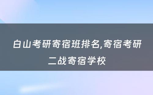 白山考研寄宿班排名,寄宿考研二战寄宿学校