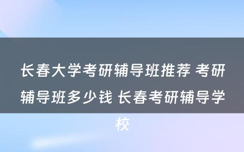 长春大学考研辅导班推荐 考研辅导班多少钱 长春考研辅导学校