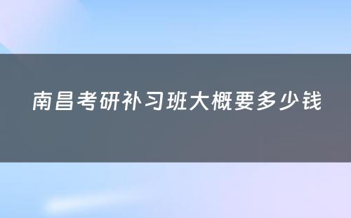 南昌考研补习班大概要多少钱