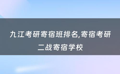 九江考研寄宿班排名,寄宿考研二战寄宿学校