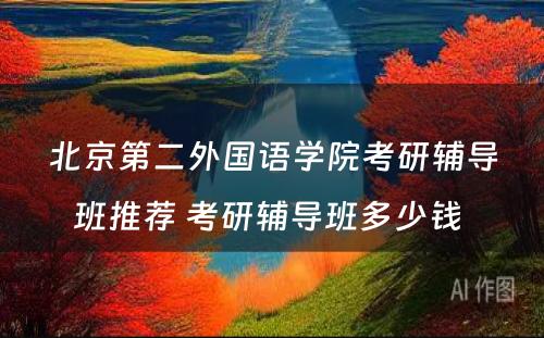 北京第二外国语学院考研辅导班推荐 考研辅导班多少钱 