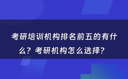 考研培训机构排名前五的有什么？考研机构怎么选择？ 