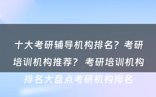 十大考研辅导机构排名？考研培训机构推荐？ 考研培训机构排名大盘点考研机构排名