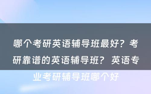 哪个考研英语辅导班最好？考研靠谱的英语辅导班？ 英语专业考研辅导班哪个好