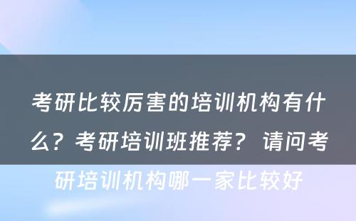 考研比较厉害的培训机构有什么？考研培训班推荐？ 请问考研培训机构哪一家比较好