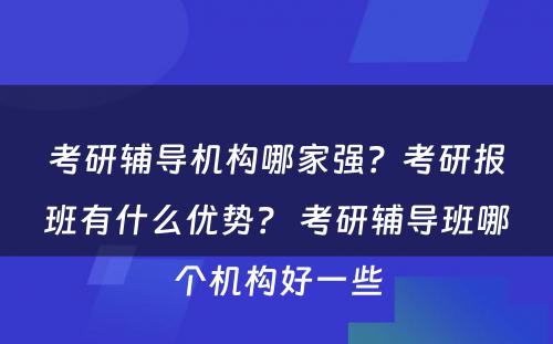 考研辅导机构哪家强？考研报班有什么优势？ 考研辅导班哪个机构好一些