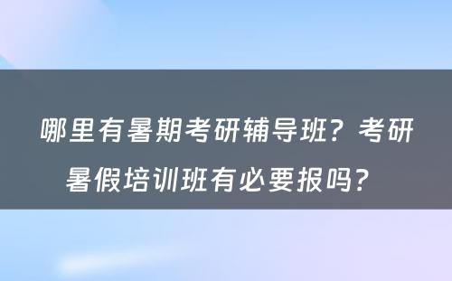 哪里有暑期考研辅导班？考研暑假培训班有必要报吗？ 