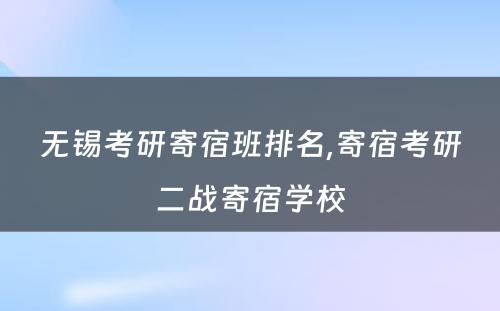 无锡考研寄宿班排名,寄宿考研二战寄宿学校