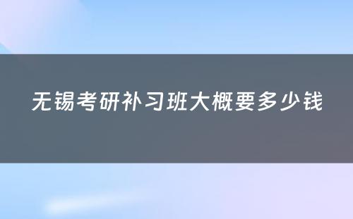 无锡考研补习班大概要多少钱