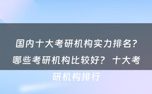 国内十大考研机构实力排名？哪些考研机构比较好？ 十大考研机构排行