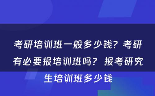 考研培训班一般多少钱？考研有必要报培训班吗？ 报考研究生培训班多少钱