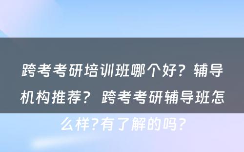 跨考考研培训班哪个好？辅导机构推荐？ 跨考考研辅导班怎么样?有了解的吗?