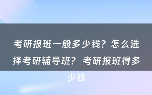 考研报班一般多少钱？怎么选择考研辅导班？ 考研报班得多少钱