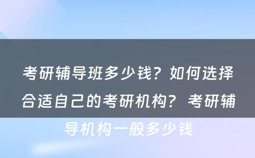 考研辅导班多少钱？如何选择合适自己的考研机构？ 考研辅导机构一般多少钱