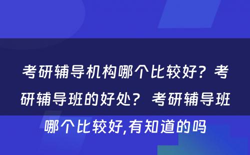 考研辅导机构哪个比较好？考研辅导班的好处？ 考研辅导班哪个比较好,有知道的吗