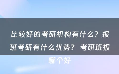 比较好的考研机构有什么？报班考研有什么优势？ 考研班报哪个好