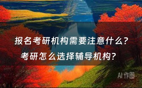 报名考研机构需要注意什么？考研怎么选择辅导机构？ 