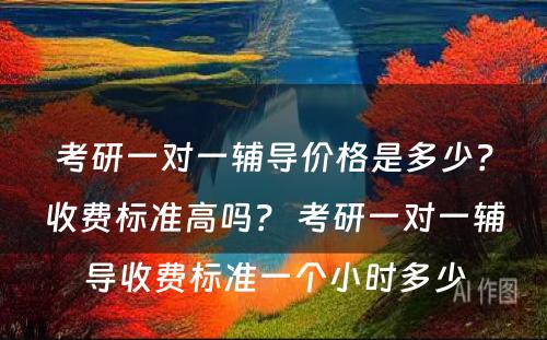 考研一对一辅导价格是多少？收费标准高吗？ 考研一对一辅导收费标准一个小时多少